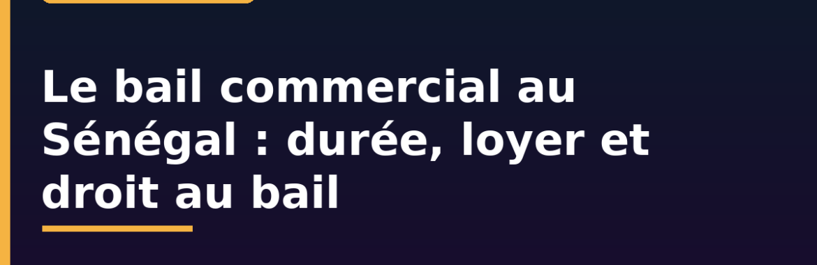 Le bail commercial au Sénégal : durée, loyer, droit au bail et renouvellement