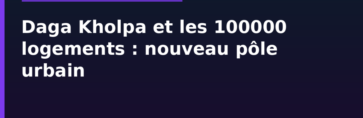 Daga Kholpa et le programme 100000 logements : nouveau pôle urbain, comment en bénéficier
