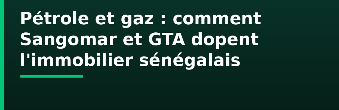 Pétrole et gaz au Sénégal : comment Sangomar et GTA dopent l&rsquo;immobilier à Dakar, Saint-Louis et sur la Petite Côte