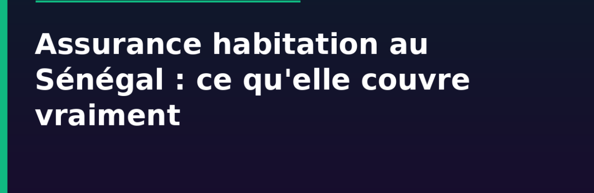 Assurance habitation au Sénégal : ce qu&rsquo;elle couvre, ce qu&rsquo;elle ne couvre pas
