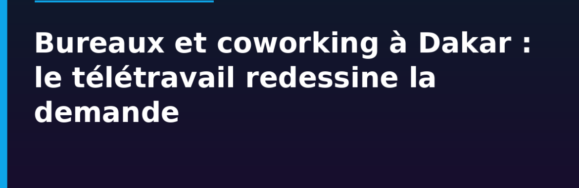 Bureaux et coworking à Dakar : comment le télétravail redessine la demande immobilière