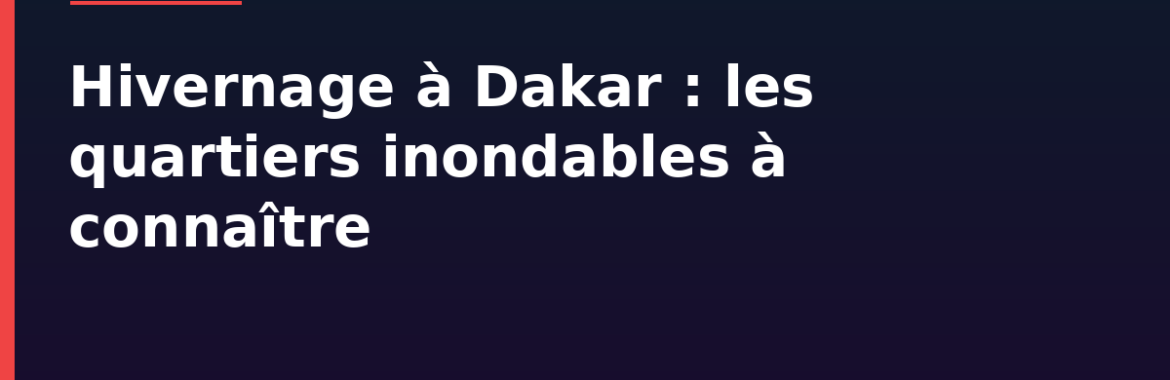 Hivernage à Dakar : les quartiers inondables et les précautions avant d&rsquo;acheter ou louer