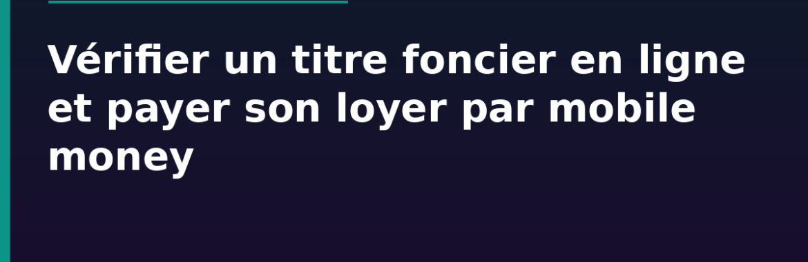 Vérifier un titre foncier en ligne au Sénégal et payer son loyer par mobile money